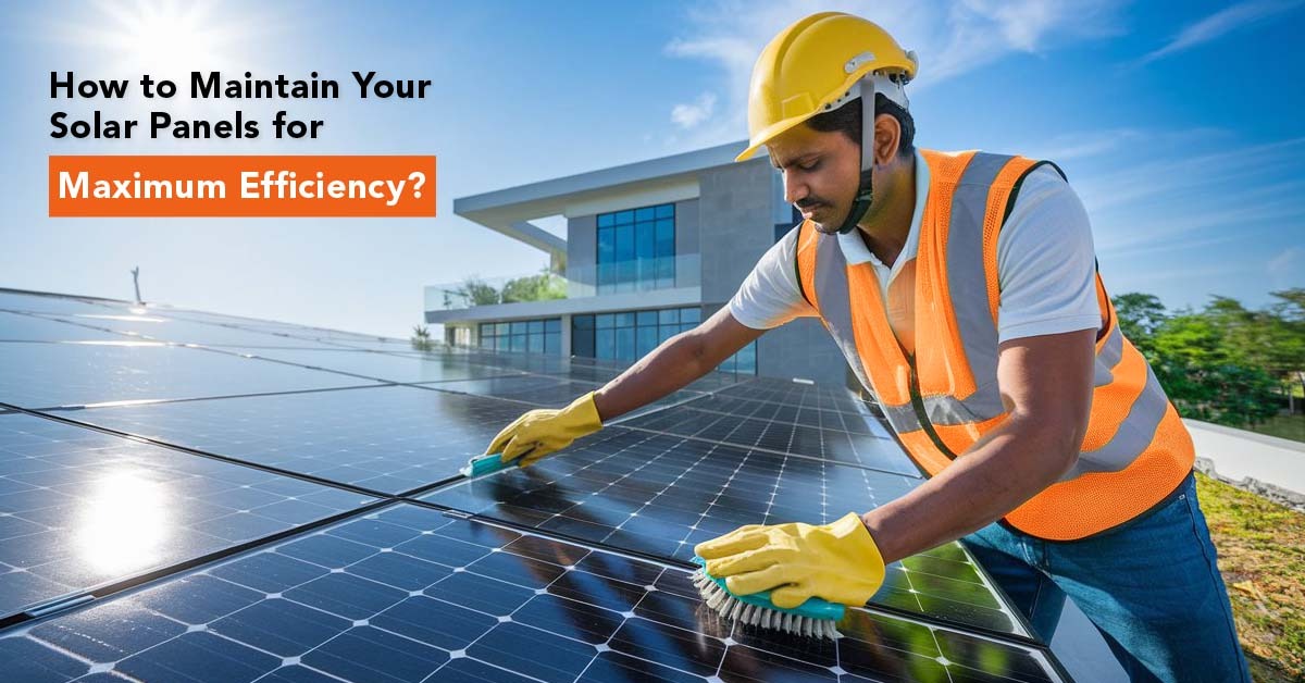 How to Maintain Your Solar Panels for Maximum Efficiency?